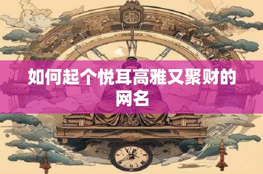 如何起个悦耳高雅又聚财的网名