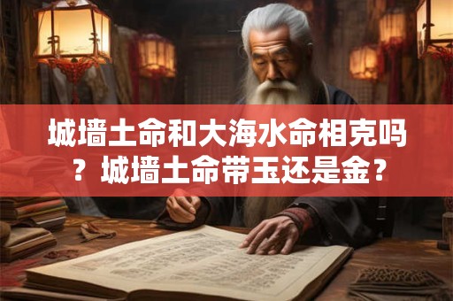 城墙土命和大海水命相克吗？城墙土命带玉还是金？