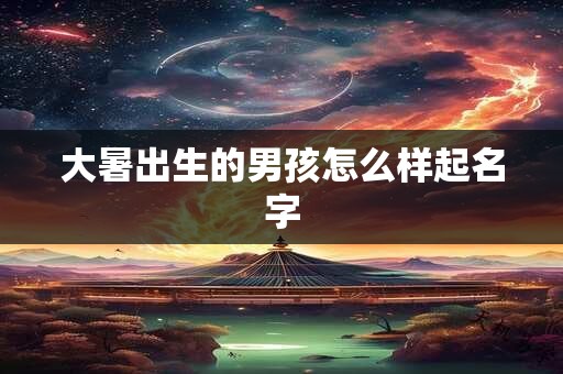 大暑出生的男孩怎么样起名字