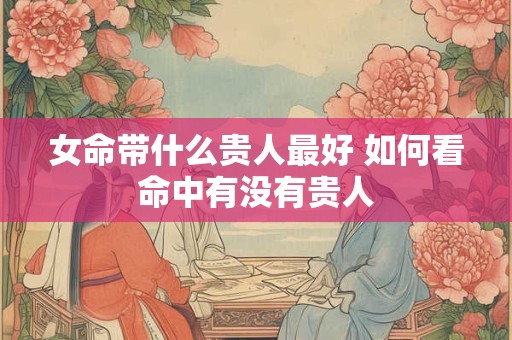 女命带什么贵人最好 如何看命中有没有贵人