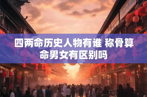 四两命历史人物有谁 称骨算命男女有区别吗