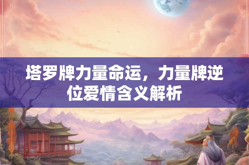 塔罗牌力量命运，力量牌逆位爱情含义解析