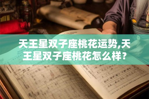 天王星双子座桃花运势,天王星双子座桃花怎么样？