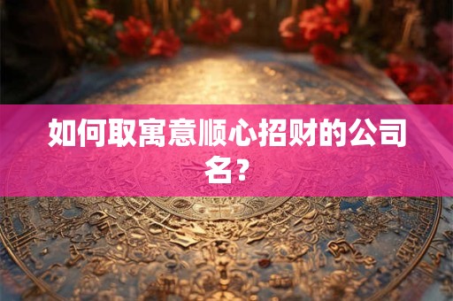 如何取寓意顺心招财的公司名？