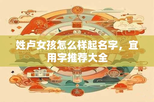 姓卢女孩怎么样起名字，宜用字推荐大全