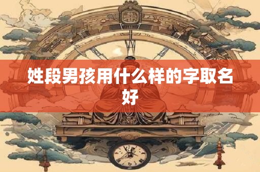 姓段男孩用什么样的字取名好