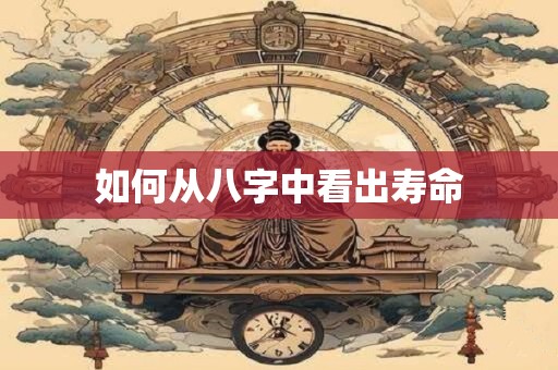 如何从八字中看出寿命 如何从八字中看出寿命