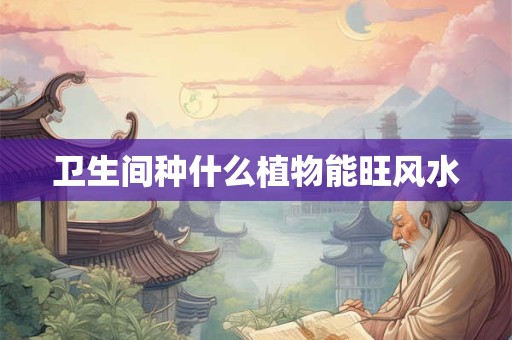 卫生间种什么植物能旺风水 卫生间种什么植物能旺风水