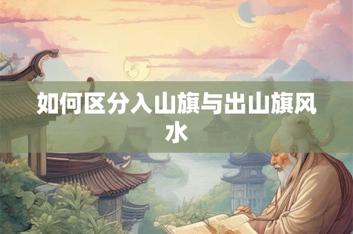 详细阅读:如何区分入山旗与出山旗风水 如何区分入山旗与出山旗风水