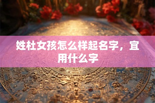 姓杜女孩怎么样起名字，宜用什么字