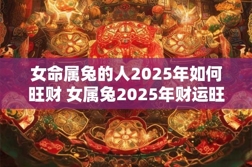 女命属兔的人2025年如何旺财 女属兔2025年财运旺盛吗