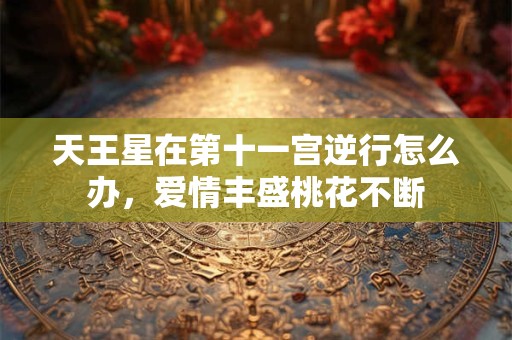 天王星在第十一宫逆行怎么办，爱情丰盛桃花不断