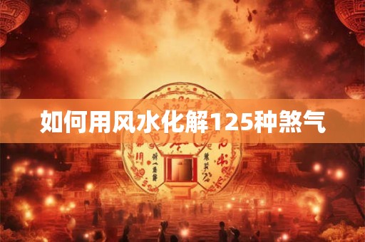 如何用风水化解125种煞气 如何用风水化解125种煞气