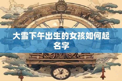 大雪下午出生的女孩如何起名字
