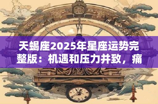 天蝎座2025年星座运势完整版：机遇和压力并致，痛并快乐着
