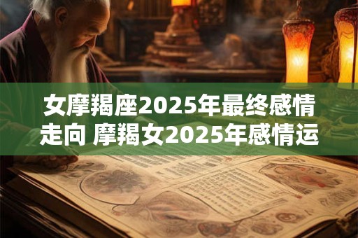 女摩羯座2026年最终感情走向 摩羯女2026年感情运势如何 女摩羯座2026年最终感情走向 摩羯女2026年感情运势如何