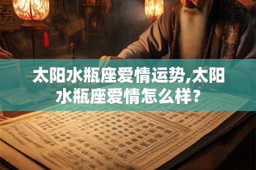 太阳水瓶座爱情运势,太阳水瓶座爱情怎么样？