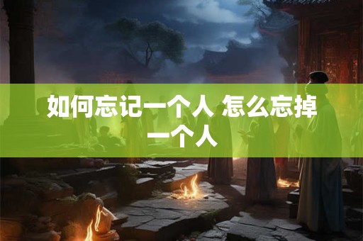 如何忘记一个人 怎么忘掉一个人