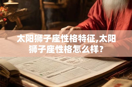 太阳狮子座性格特征,太阳狮子座性格怎么样？