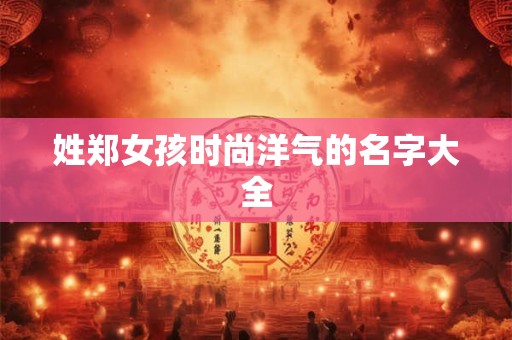 姓郑女孩时尚洋气的名字大全