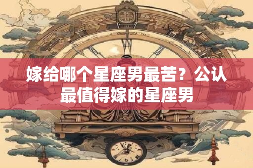 嫁给哪个星座男最苦？公认最值得嫁的星座男