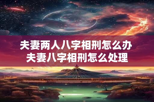 夫妻两人八字相刑怎么办 夫妻八字相刑怎么处理