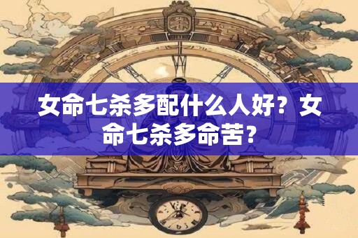 女命七杀多配什么人好？女命七杀多命苦？