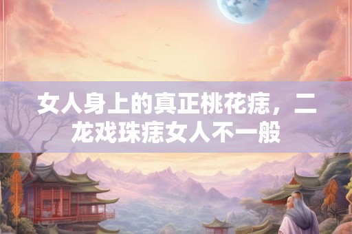女人身上的真正桃花痣,二龙戏珠痣女人不一般 女人身上的真正桃花痣,二龙戏珠痣女人不一般