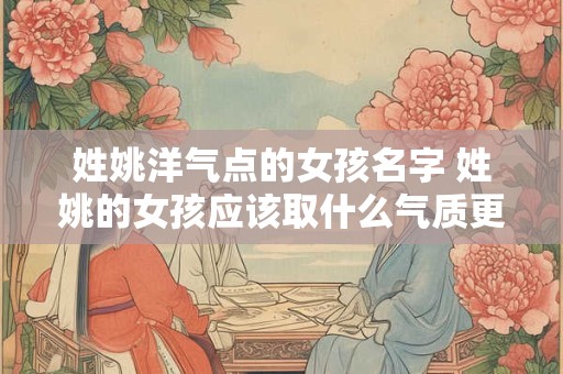 姓姚洋气点的女孩名字 姓姚的女孩应该取什么气质更优雅的名字