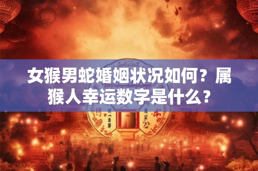 女猴男蛇婚姻状况如何？属猴人幸运数字是什么？