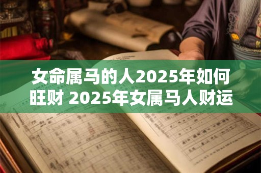 女命属马的人2025年如何旺财 2025年女属马人财运如何