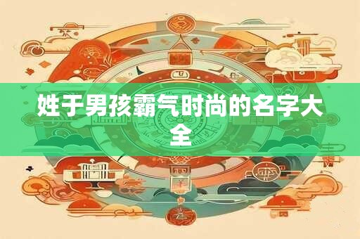 姓于男孩霸气时尚的名字大全