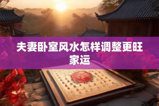 夫妻卧室风水怎样调整更旺家运