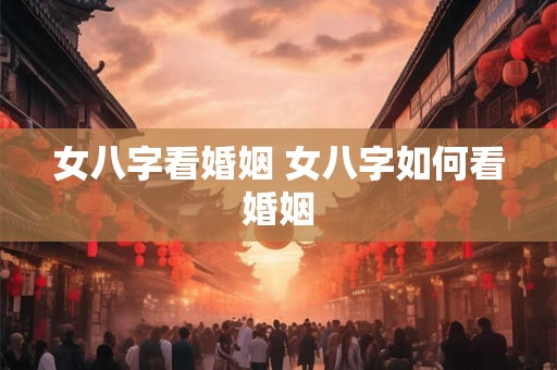 女八字看婚姻 女八字如何看婚姻