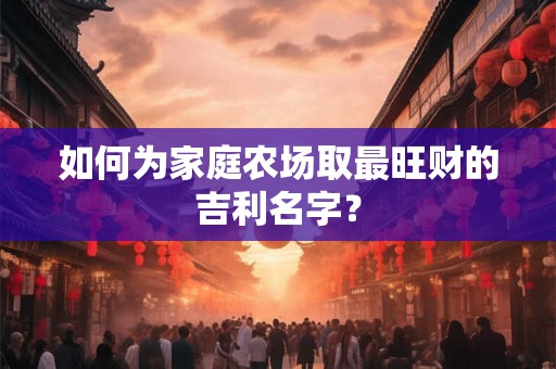 如何为家庭农场取最旺财的吉利名字？