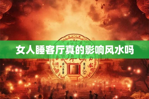 女人睡客厅真的影响风水吗