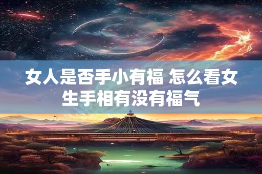 女人是否手小有福 怎么看女生手相有没有福气