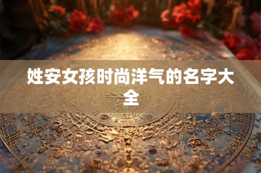 姓安女孩时尚洋气的名字大全