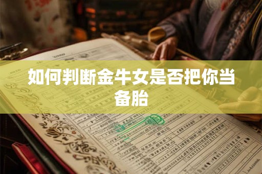 如何判断金牛女是否把你当备胎