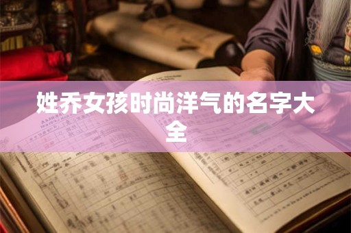 姓乔女孩时尚洋气的名字大全