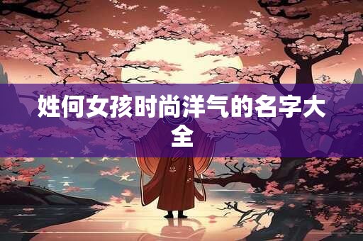 详细阅读:姓何女孩时尚洋气的名字大全 姓何女孩时尚洋气的名字大全