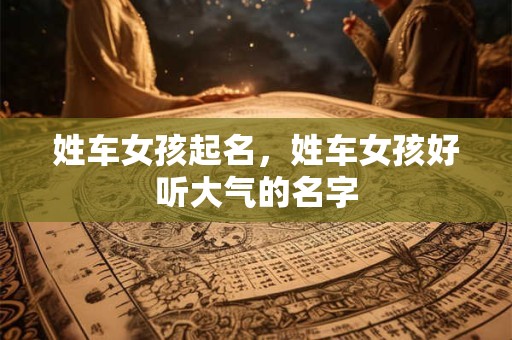 姓车女孩起名，姓车女孩好听大气的名字