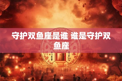 守护双鱼座是谁 谁是守护双鱼座