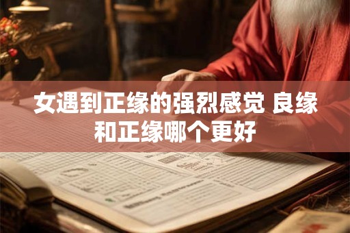女遇到正缘的强烈感觉 良缘和正缘哪个更好