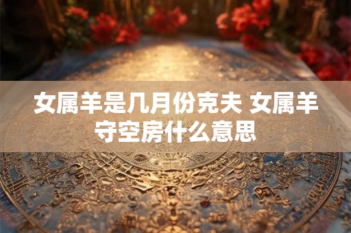 女属羊是几月份克夫 女属羊守空房什么意思