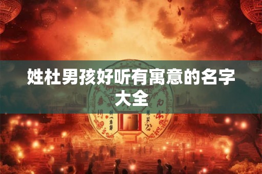 姓杜男孩好听有寓意的名字大全 姓杜男孩好听有寓意的名字大全