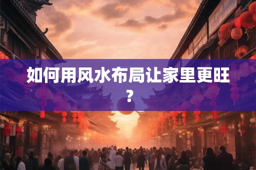 如何用风水布局让家里更旺？