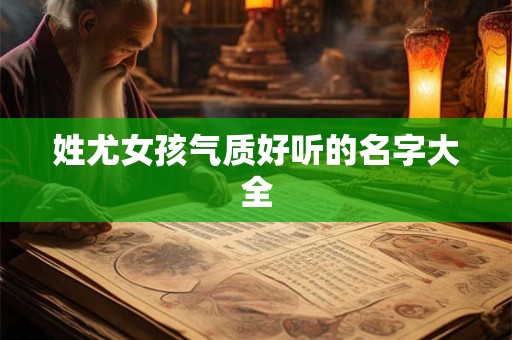 姓尤女孩气质好听的名字大全 姓尤女孩气质好听的名字大全