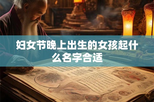 妇女节晚上出生的女孩起什么名字合适