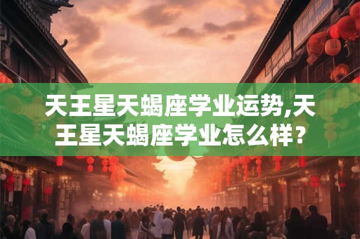 天王星天蝎座学业运势,天王星天蝎座学业怎么样？